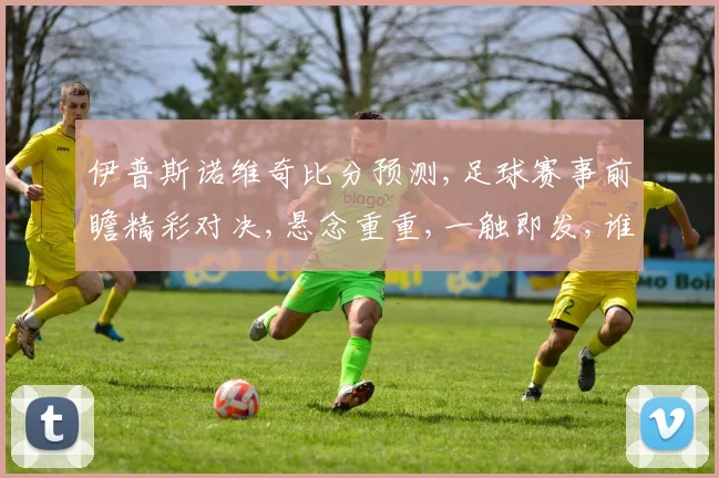 伊普斯诺维奇比分预测,足球赛事前瞻精彩对决,悬念重重,一触即发,谁将问鼎