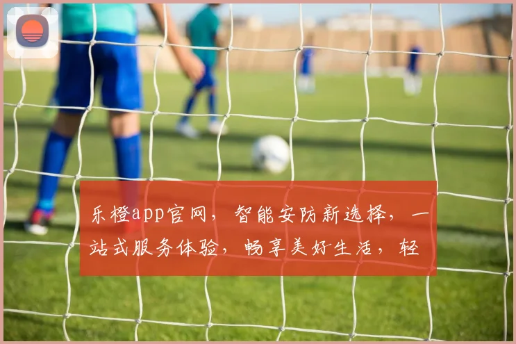 乐橙app官网，智能安防新选择，一站式服务体验，畅享美好生活，轻松守护家宅。