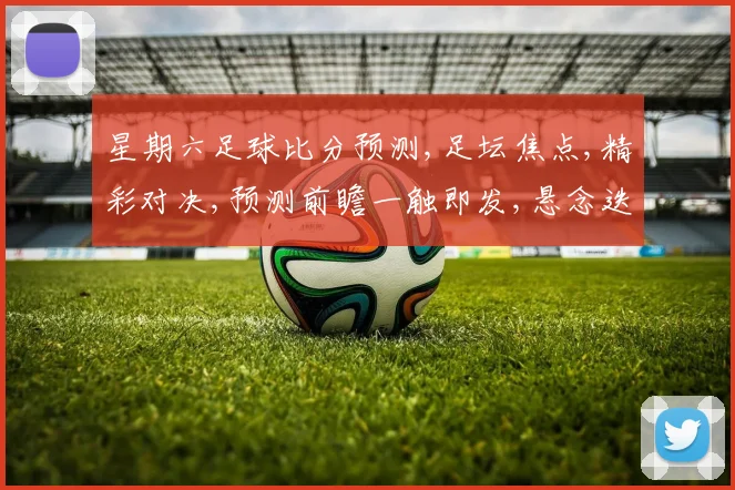 星期六足球比分预测,足坛焦点,精彩对决,预测前瞻一触即发,悬念迭起,不容错过