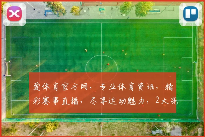 爱体育官方网，专业体育资讯，精彩赛事直播，尽享运动魅力，2大亮点，不容错过