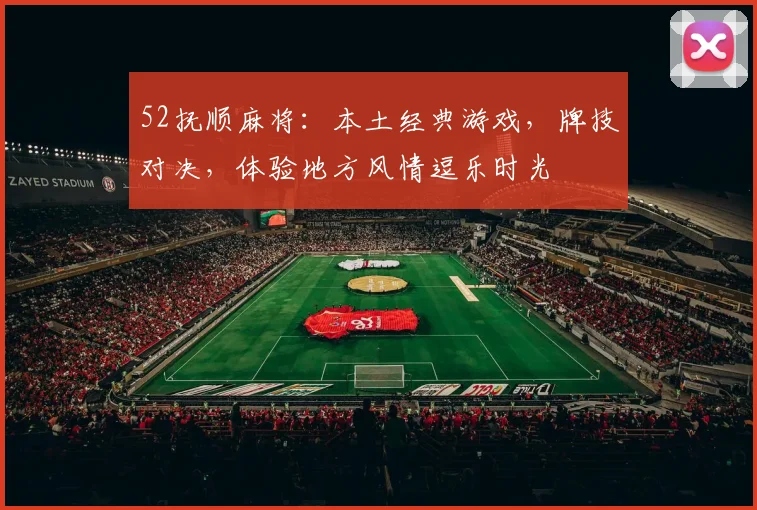 52抚顺麻将：本土经典游戏，牌技对决，体验地方风情逗乐时光