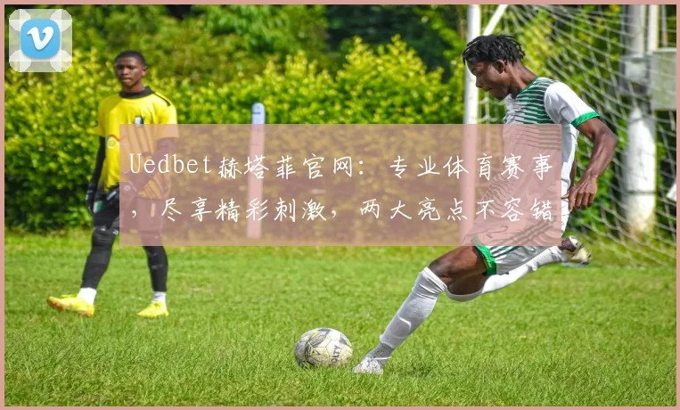 Uedbet赫塔菲官网：专业体育赛事，尽享精彩刺激，两大亮点不容错过